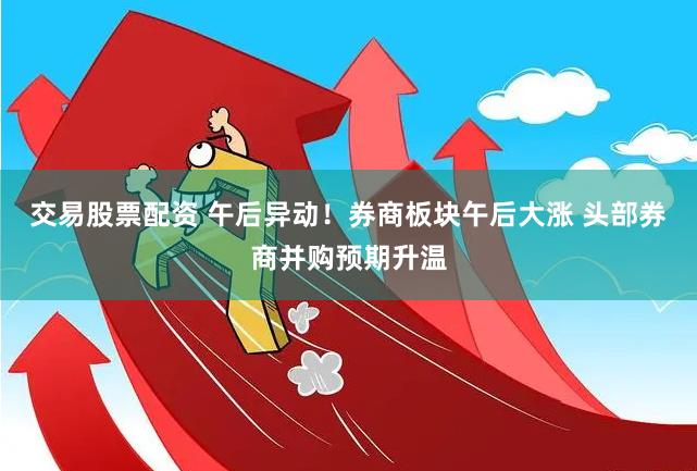 交易股票配资 午后异动！券商板块午后大涨 头部券商并购预期升温