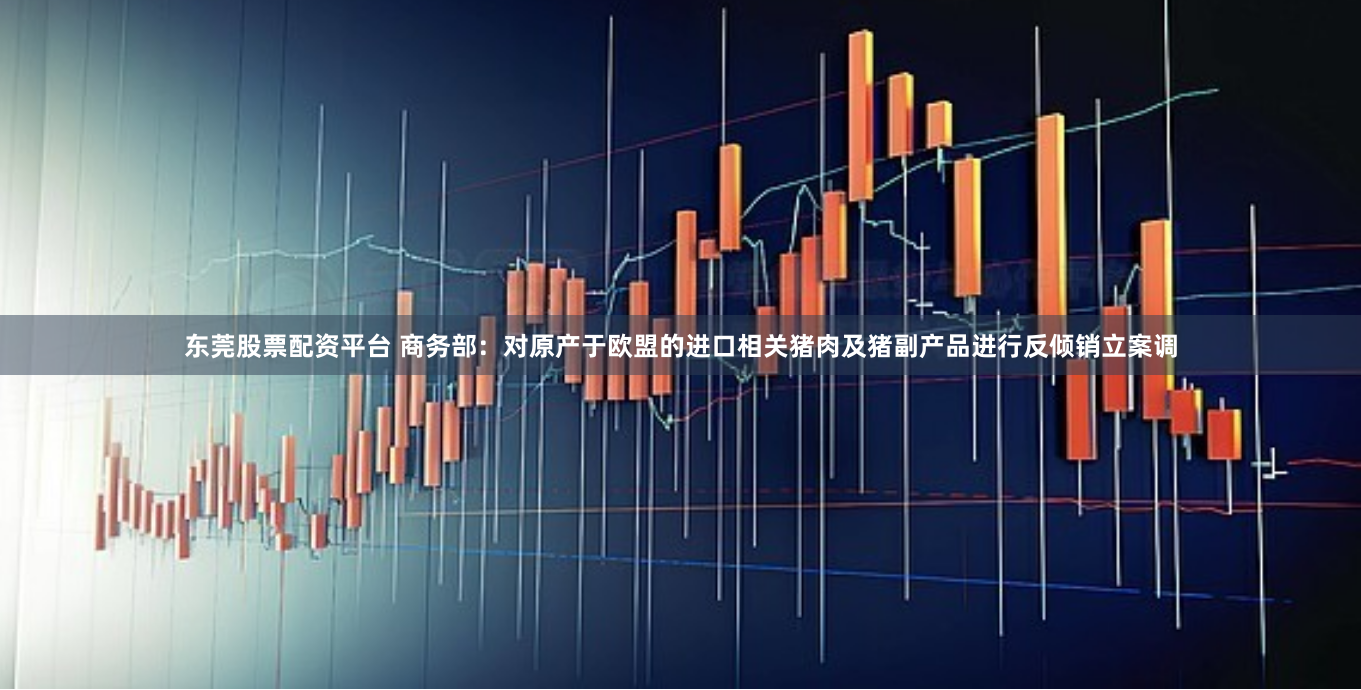 东莞股票配资平台 商务部：对原产于欧盟的进口相关猪肉及猪副产品进行反倾销立案调