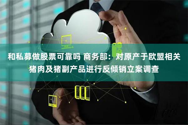 和私募做股票可靠吗 商务部：对原产于欧盟相关猪肉及猪副产品进行反倾销立案调查