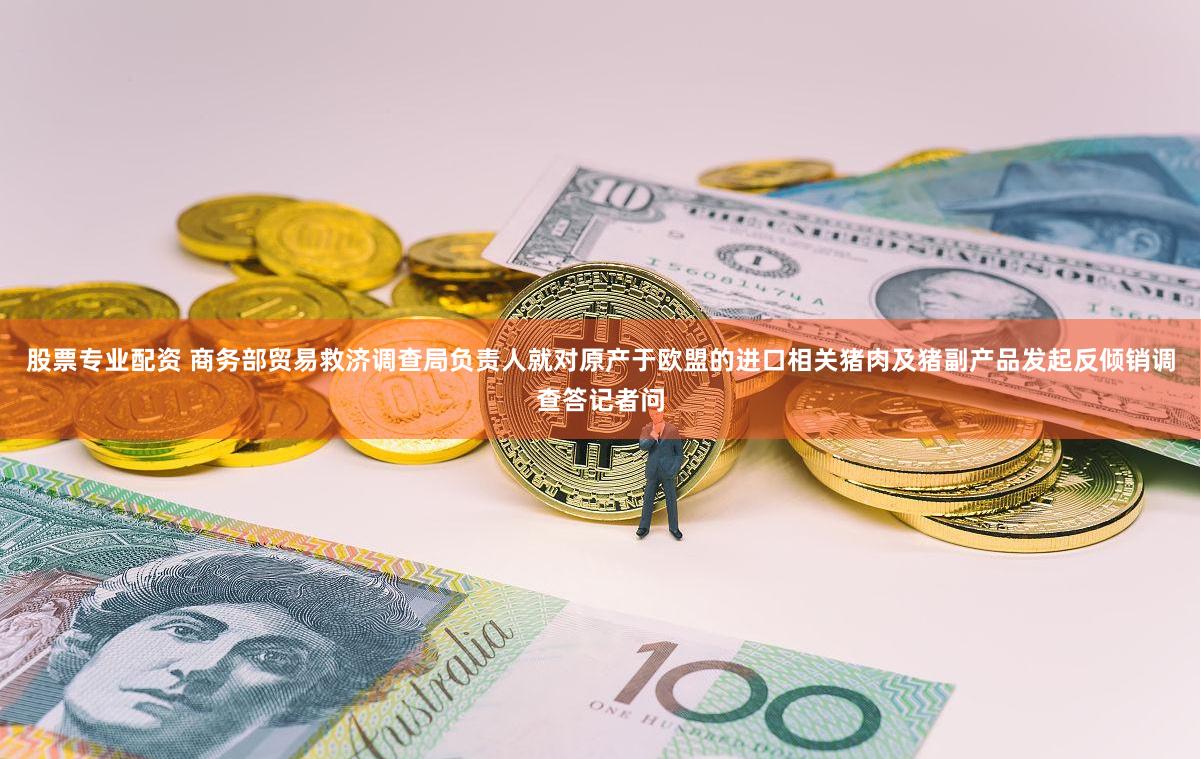 股票专业配资 商务部贸易救济调查局负责人就对原产于欧盟的进口相关猪肉及猪副产品发起反倾销调查答记者问