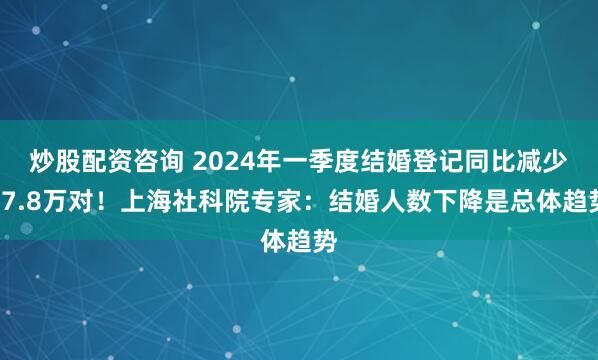 炒股配资咨询 2024年一季度结婚登记同比减少17.8万对！上海社科院专家：结婚人数下降是总体趋势