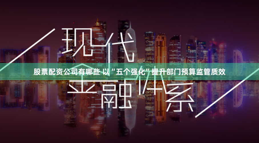 股票配资公司有哪些 以“五个强化”提升部门预算监管质效
