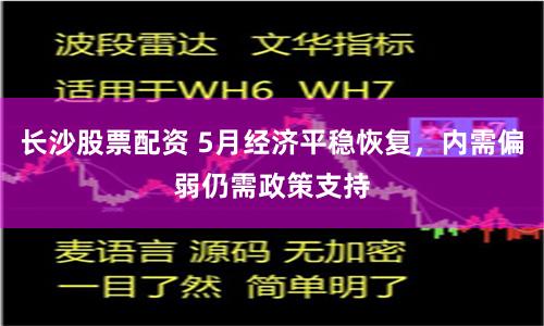 长沙股票配资 5月经济平稳恢复，内需偏弱仍需政策支持