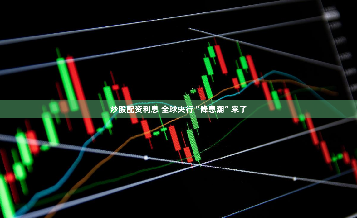 炒股配资利息 全球央行“降息潮”来了