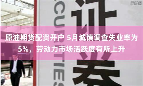 原油期货配资开户 5月城镇调查失业率为5%，劳动力市场活跃度有所上升