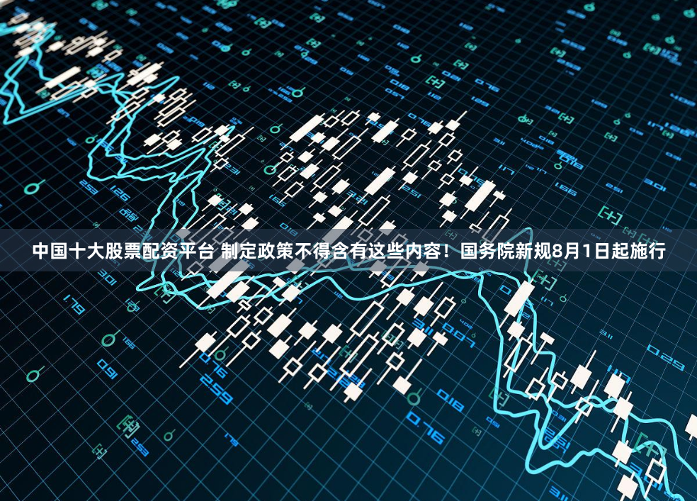 中国十大股票配资平台 制定政策不得含有这些内容！国务院新规8月1日起施行