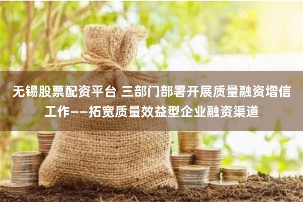 无锡股票配资平台 三部门部署开展质量融资增信工作——拓宽质量效益型企业融资渠道