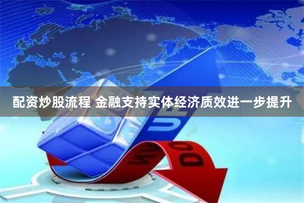 配资炒股流程 金融支持实体经济质效进一步提升