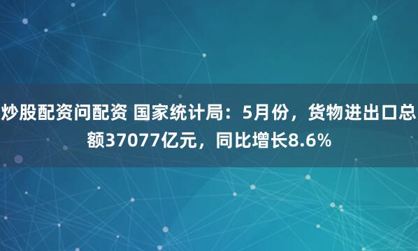炒股配资问配资 国家统计局：5月份，货物进出口总额37077亿元，同比增长8.6%