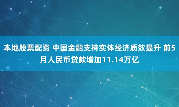 本地股票配资 中国金融支持实体经济质效提升 前5月人民币贷款增加11.14万亿