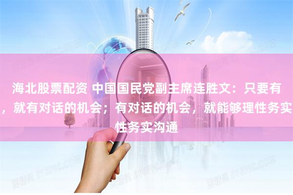 海北股票配资 中国国民党副主席连胜文：只要有交流，就有对话的机会；有对话的机会，就能够理性务实沟通