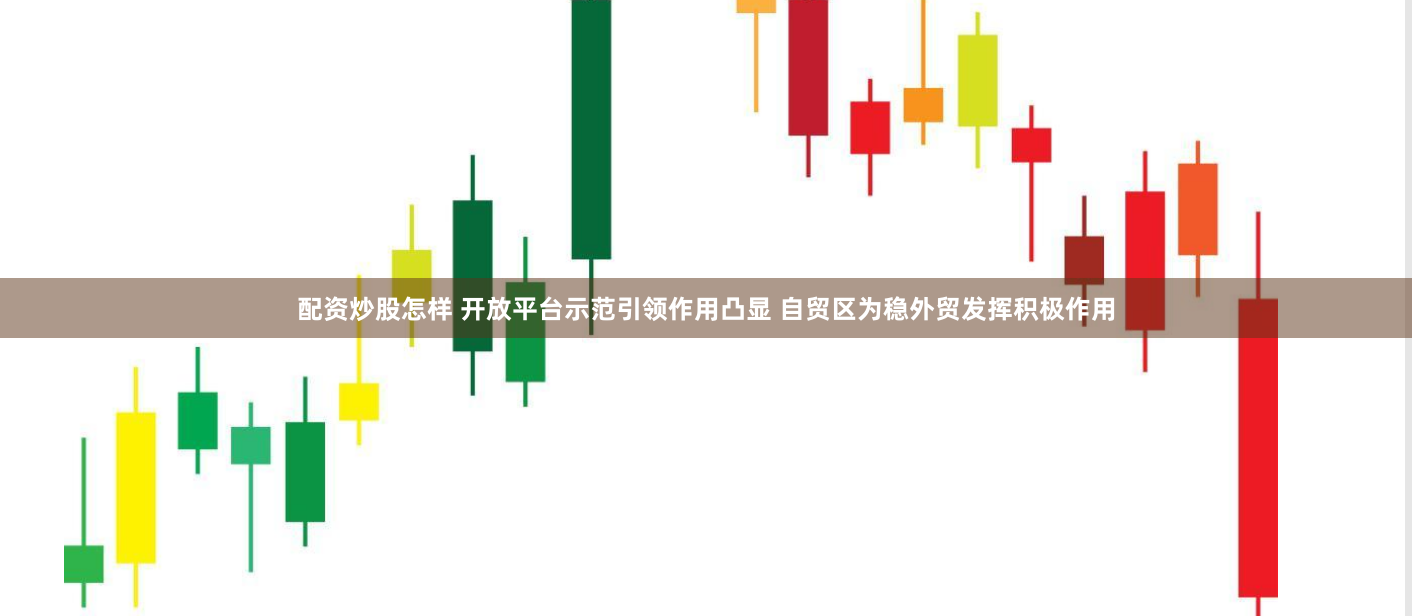 配资炒股怎样 开放平台示范引领作用凸显 自贸区为稳外贸发挥积极作用