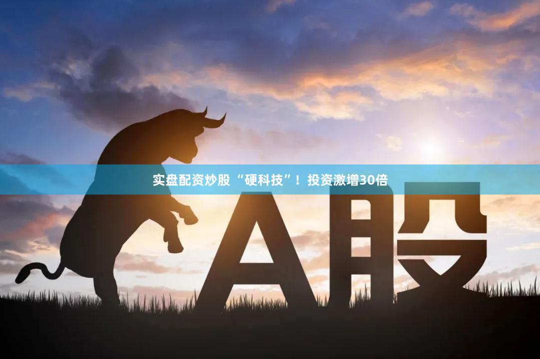 实盘配资炒股 “硬科技”！投资激增30倍
