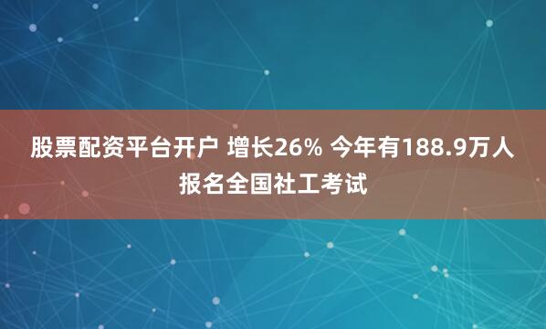 股票配资平台开户 增长26% 今年有188.9万人报名全国社工考试