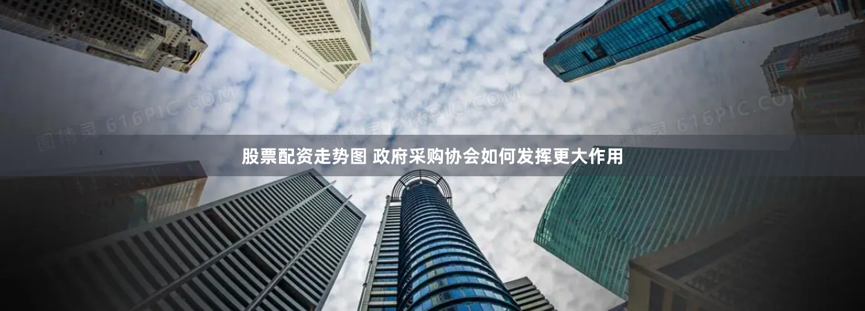 股票配资走势图 政府采购协会如何发挥更大作用