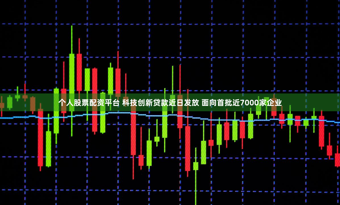 个人股票配资平台 科技创新贷款近日发放 面向首批近7000家企业