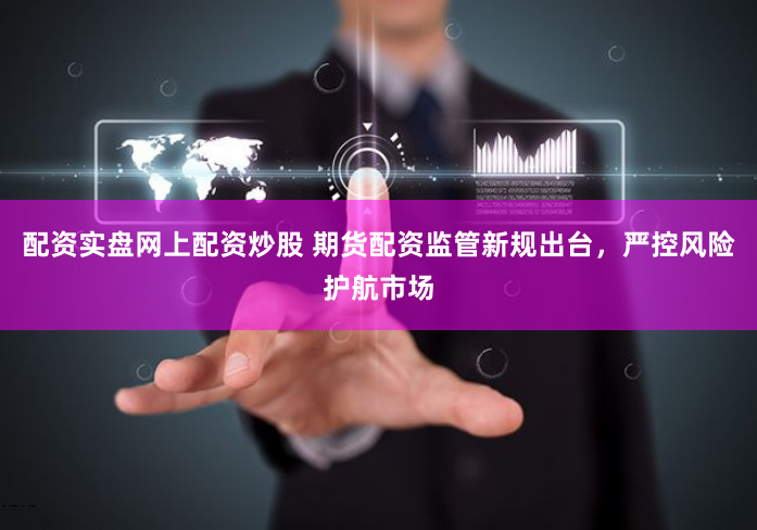 配资实盘网上配资炒股 期货配资监管新规出台，严控风险护航市场