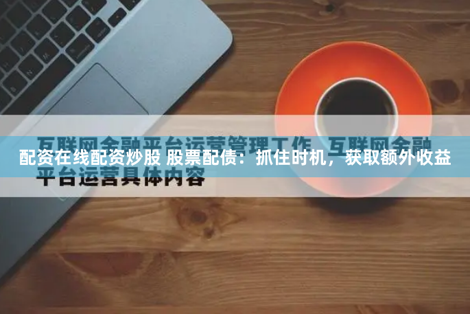 配资在线配资炒股 股票配债：抓住时机，获取额外收益