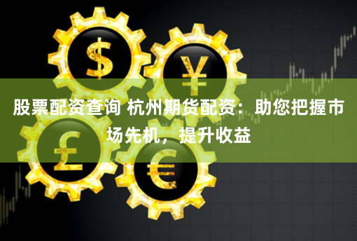 股票配资查询 杭州期货配资：助您把握市场先机，提升收益