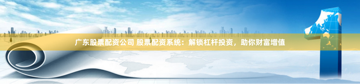 广东股票配资公司 股票配资系统：解锁杠杆投资，助你财富增值