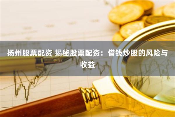 扬州股票配资 揭秘股票配资：借钱炒股的风险与收益