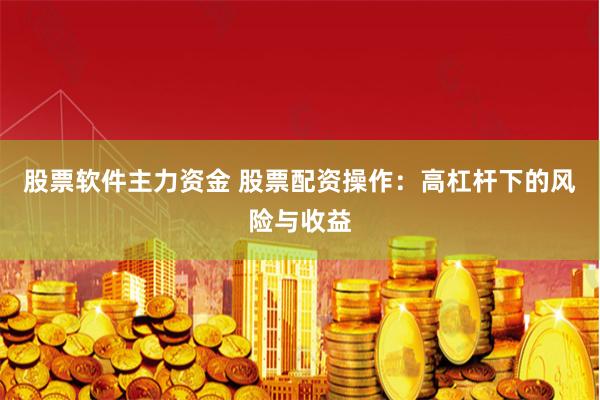 股票软件主力资金 股票配资操作：高杠杆下的风险与收益