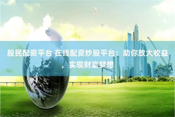 股民配资平台 在线配资炒股平台：助你放大收益，实现财富梦想