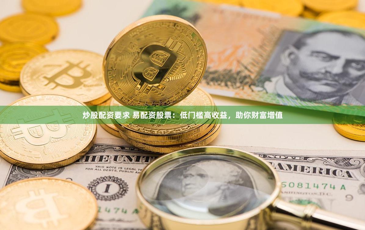 炒股配资要求 易配资股票：低门槛高收益，助你财富增值