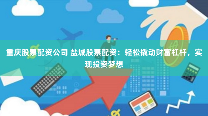 重庆股票配资公司 盐城股票配资：轻松撬动财富杠杆，实现投资梦想
