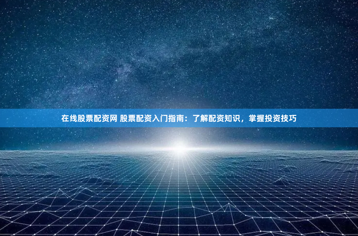 在线股票配资网 股票配资入门指南：了解配资知识，掌握投资技巧