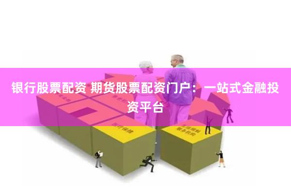 银行股票配资 期货股票配资门户：一站式金融投资平台