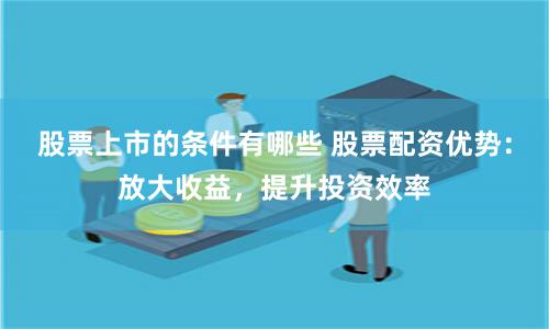 股票上市的条件有哪些 股票配资优势：放大收益，提升投资效率