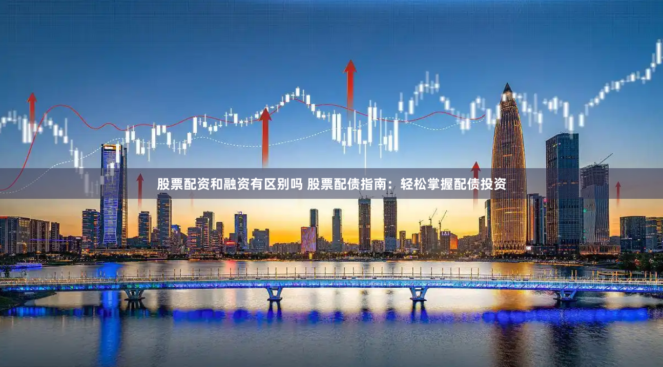 股票配资和融资有区别吗 股票配债指南：轻松掌握配债投资