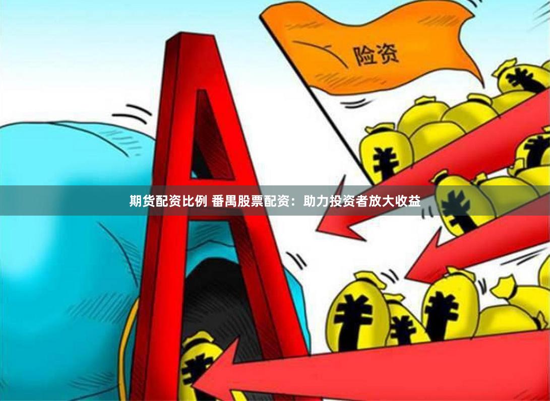 期货配资比例 番禺股票配资：助力投资者放大收益