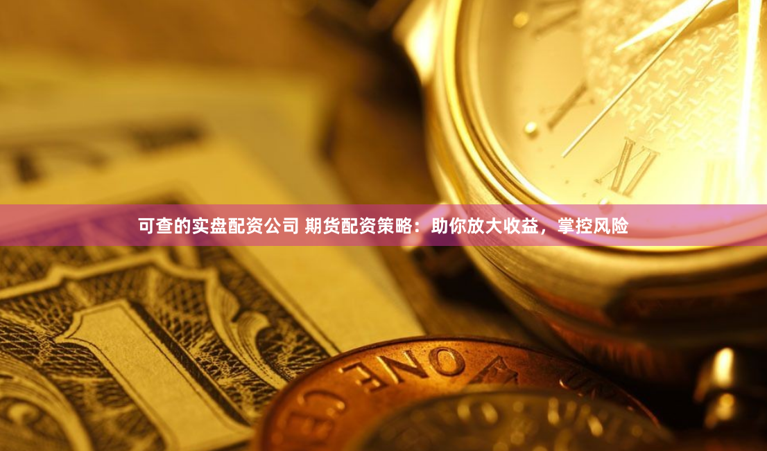 可查的实盘配资公司 期货配资策略：助你放大收益，掌控风险