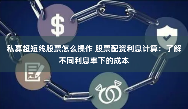私募超短线股票怎么操作 股票配资利息计算：了解不同利息率下的成本