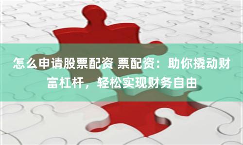 怎么申请股票配资 票配资：助你撬动财富杠杆，轻松实现财务自由
