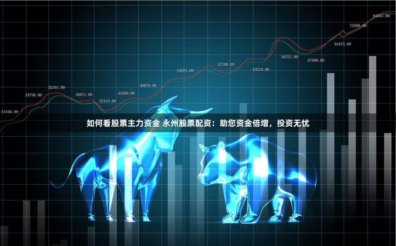如何看股票主力资金 永州股票配资：助您资金倍增，投资无忧
