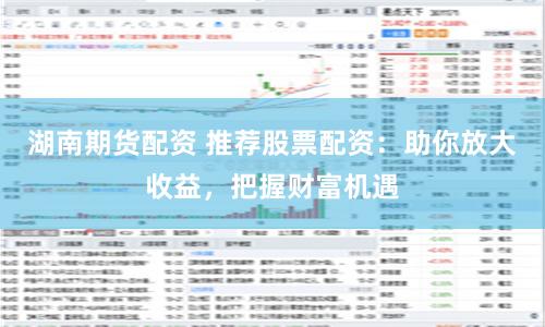 湖南期货配资 推荐股票配资：助你放大收益，把握财富机遇