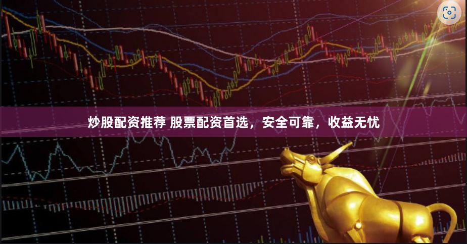炒股配资推荐 股票配资首选，安全可靠，收益无忧
