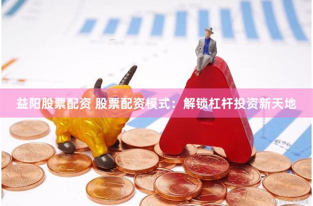 益阳股票配资 股票配资模式：解锁杠杆投资新天地