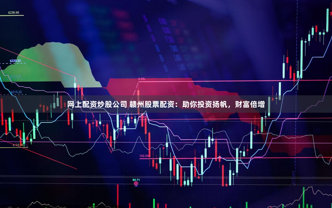 网上配资炒股公司 赣州股票配资：助你投资扬帆，财富倍增