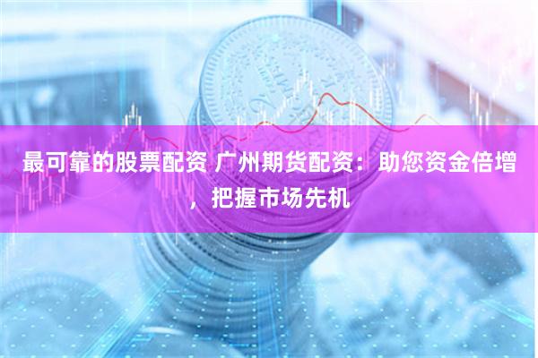 最可靠的股票配资 广州期货配资：助您资金倍增，把握市场先机