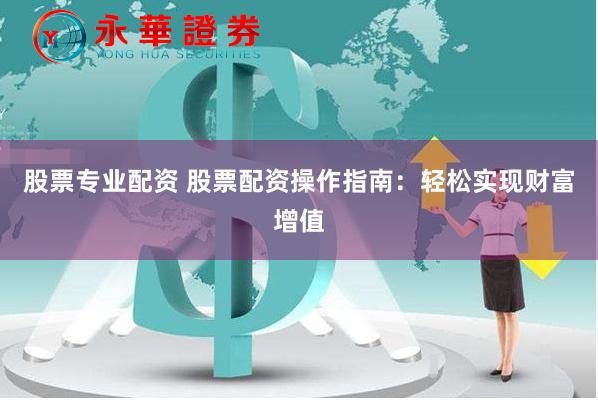 股票专业配资 股票配资操作指南：轻松实现财富增值