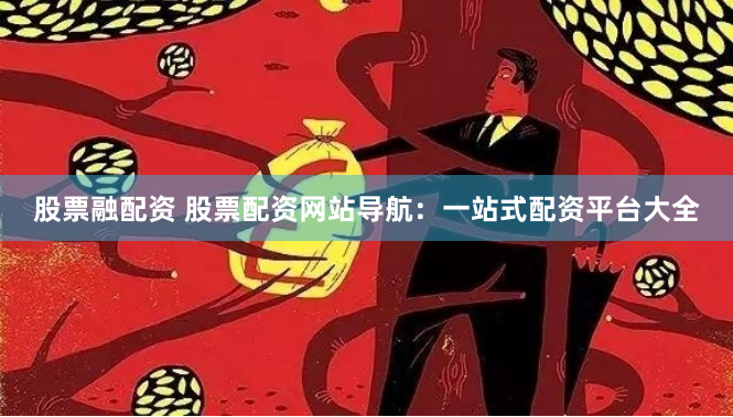 股票融配资 股票配资网站导航：一站式配资平台大全