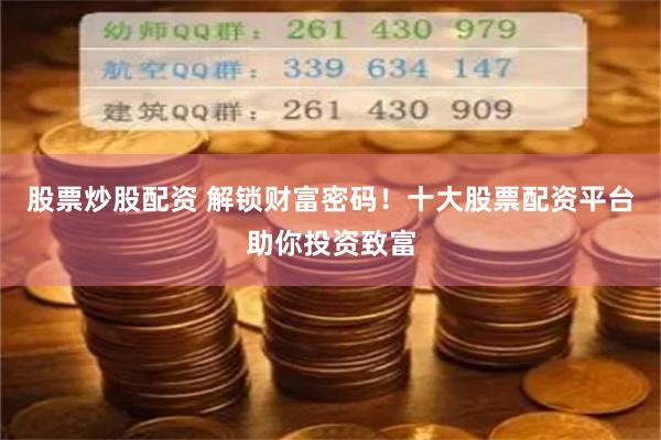 股票炒股配资 解锁财富密码！十大股票配资平台助你投资致富