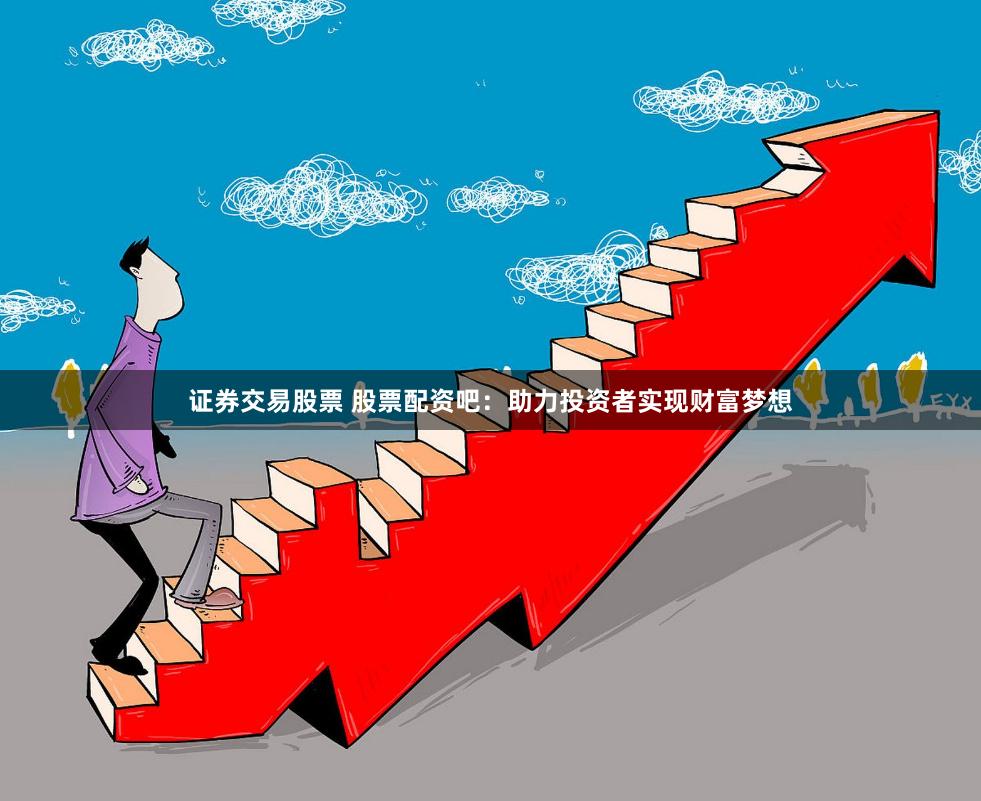证券交易股票 股票配资吧：助力投资者实现财富梦想