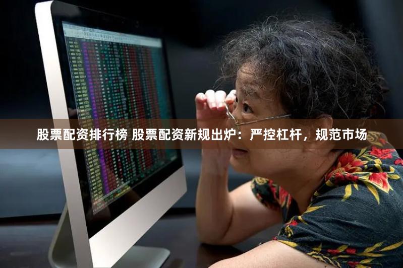 股票配资排行榜 股票配资新规出炉：严控杠杆，规范市场