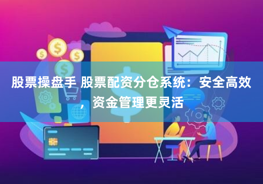 股票操盘手 股票配资分仓系统：安全高效，资金管理更灵活