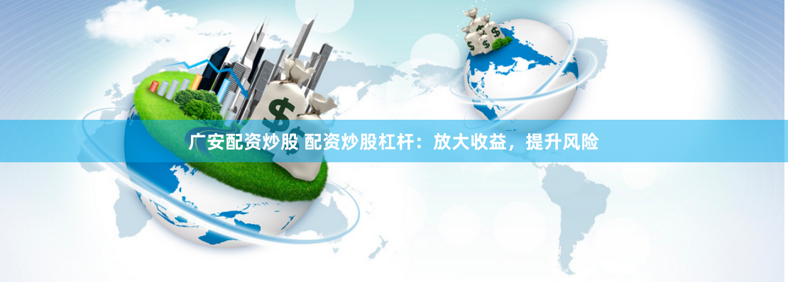 广安配资炒股 配资炒股杠杆：放大收益，提升风险